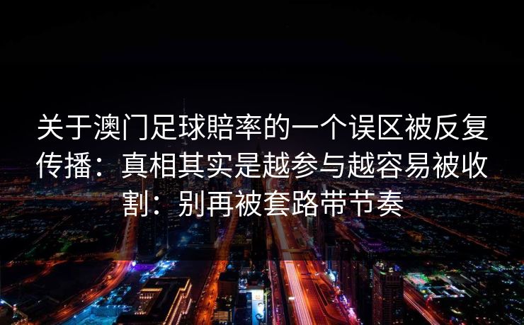关于澳门足球賠率的一个误区被反复传播：真相其实是越参与越容易被收割：别再被套路带节奏