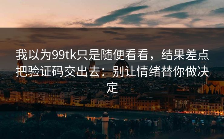 我以为99tk只是随便看看，结果差点把验证码交出去：别让情绪替你做决定
