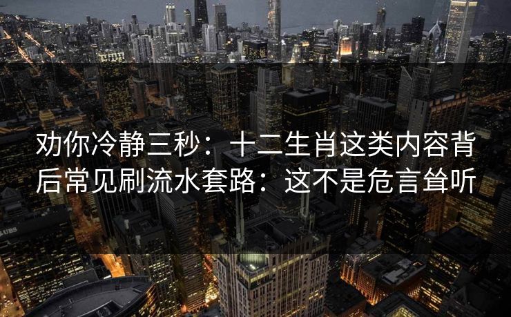 劝你冷静三秒：十二生肖这类内容背后常见刷流水套路：这不是危言耸听