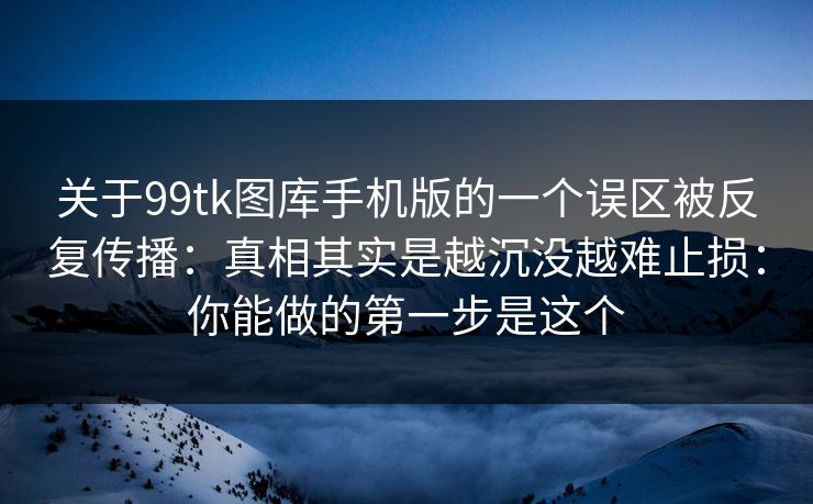 关于99tk图库手机版的一个误区被反复传播：真相其实是越沉没越难止损：你能做的第一步是这个
