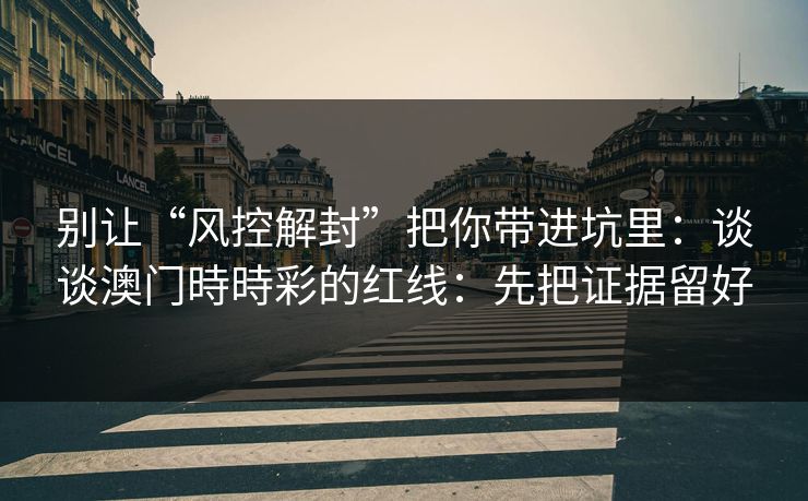 别让“风控解封”把你带进坑里：谈谈澳门時時彩的红线：先把证据留好