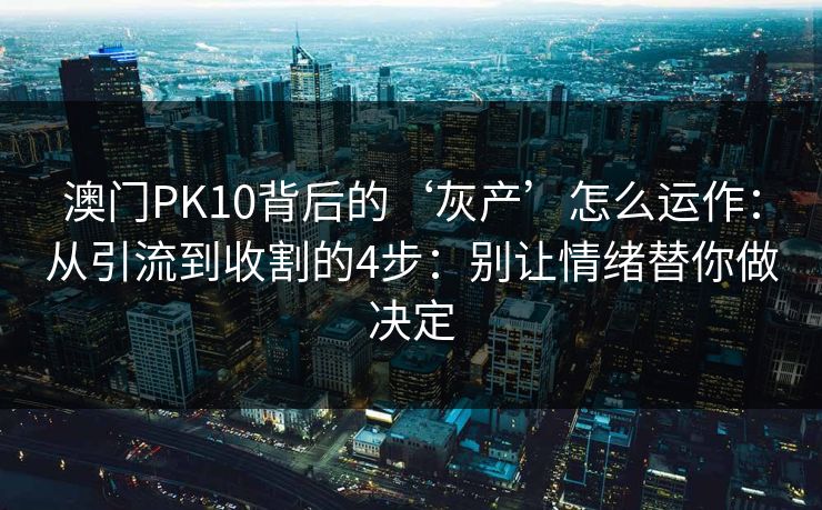 澳门PK10背后的‘灰产’怎么运作：从引流到收割的4步：别让情绪替你做决定