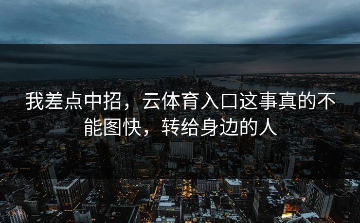 我差点中招，云体育入口这事真的不能图快，转给身边的人