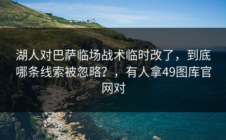 湖人对巴萨临场战术临时改了,到底哪条线索被忽略?,有人拿49图库官网对 湖人对巴萨临场战术临时改了,到底哪条线索被忽略?,有人拿49图库官网对