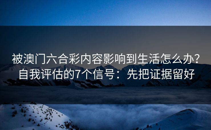 被澳门六合彩内容影响到生活怎么办？自我评估的7个信号：先把证据留好