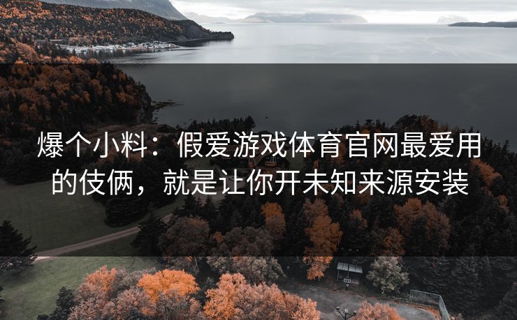 爆个小料：假爱游戏体育官网最爱用的伎俩，就是让你开未知来源安装