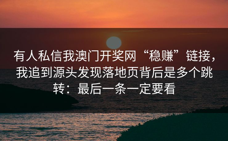 有人私信我澳门开奖网“稳赚”链接，我追到源头发现落地页背后是多个跳转：最后一条一定要看