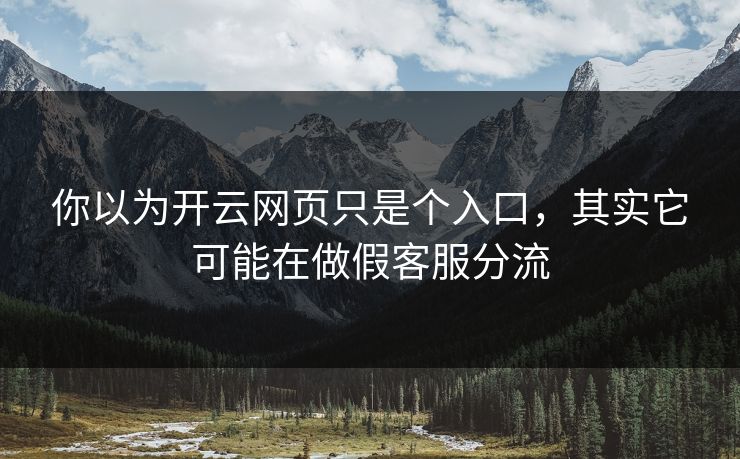 你以为开云网页只是个入口,其实它可能在做假客服分流