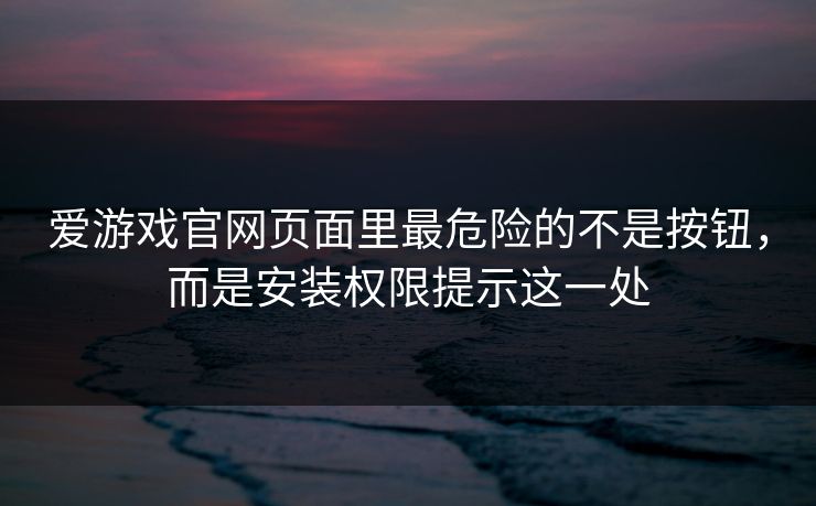 爱游戏官网页面里最危险的不是按钮，而是安装权限提示这一处