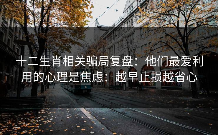 十二生肖相关骗局复盘:他们最爱利用的心理是焦虑:越早止损越省心 十二生肖相关骗局复盘:他们最爱利用的心理是焦虑:越早止损越省心