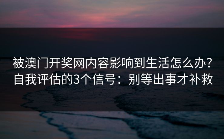 被澳门开奖网内容影响到生活怎么办?自我评估的3个信号:别等出事才补救 被澳门开奖网内容影响到生活怎么办?自我评估的3个信号:别等出事才补救